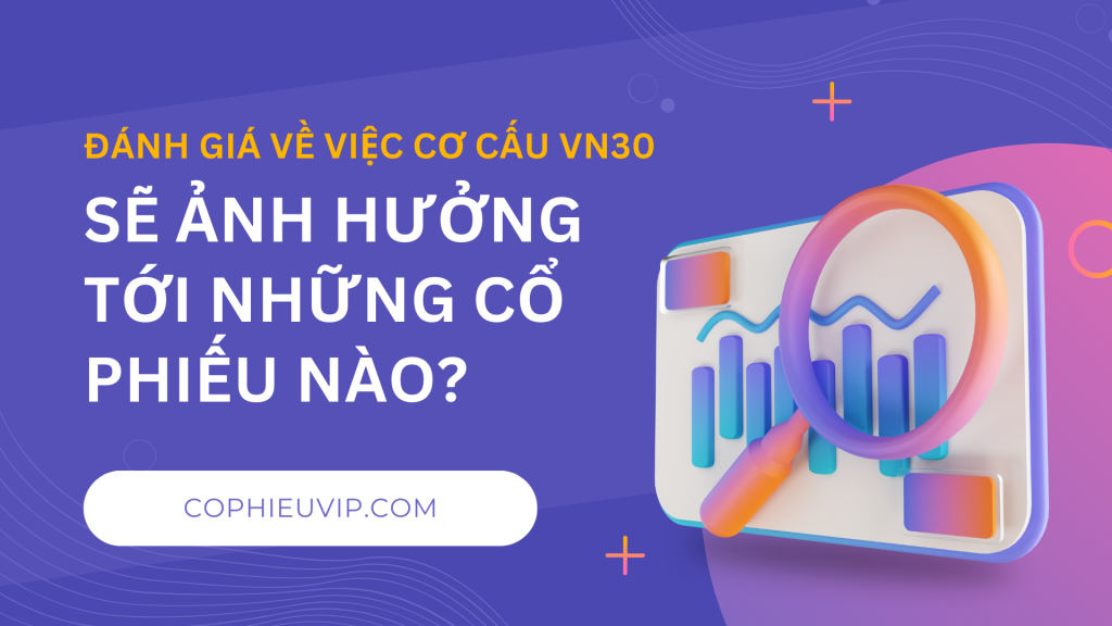 Đánh Giá Về Việc Cơ Cấu VN30 Sắp Tới Sẽ Ảnh Hưởng Tới Những Cổ Phiếu Nào?